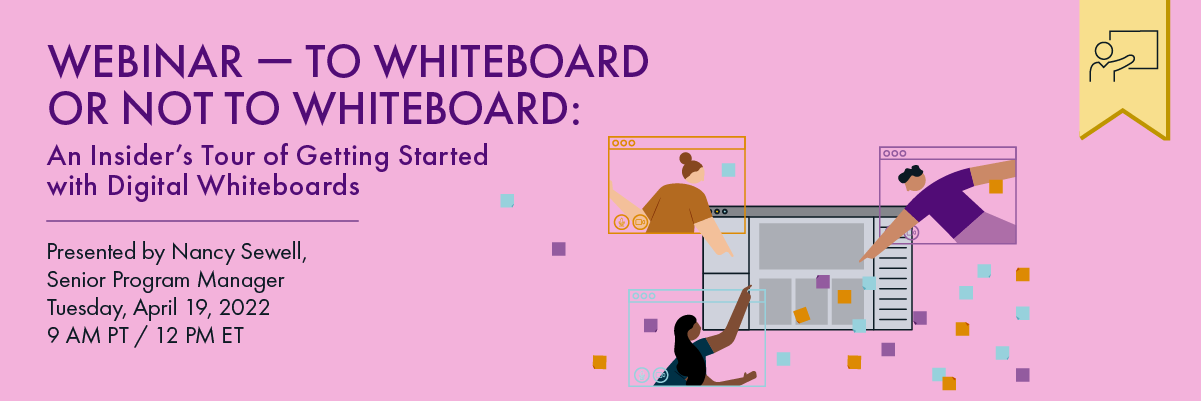 On the right, three individuals in their own video chat windows hover over a shared digital whiteboard, pointing to various elements. Sticky notes swirl around them and the board. On the left text read, “Webinar — To Whiteboard or Not to Whiteboard: An Insider’s Tour of Getting Started with Digital Whiteboards. Presentation by Nancy Sewell. Tuesday, April 19 2022. 9am PT / 12pm ET.” A yellow tag with an icon of a person presenting indicates that there's no recording of this webinar available.