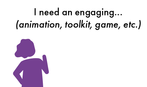 Purple figure with one hand on hip, the other raised a bit stands in front of a white speech bubble reading "I need an engaging... (animation, toolkit, game, etc.)"